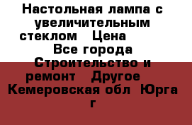 Настольная лампа с увеличительным стеклом › Цена ­ 700 - Все города Строительство и ремонт » Другое   . Кемеровская обл.,Юрга г.